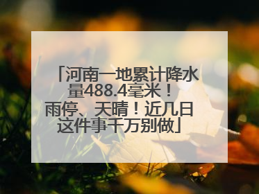 河南一地累计降水量488.4毫米！雨停、天晴！近几日这件事千万别做