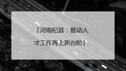 河南杞县：推动人才工作再上新台阶