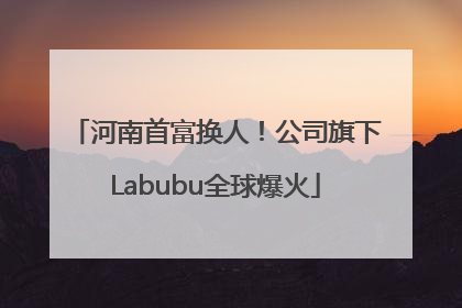 河南首富换人！公司旗下Labubu全球爆火