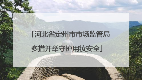 河北省定州市市场监管局多措并举守护用妆安全