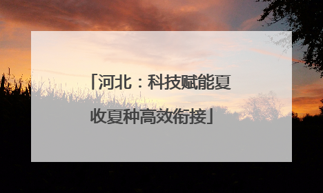河北：科技赋能夏收夏种高效衔接