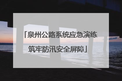 泉州公路系统应急演练 筑牢防汛安全屏障