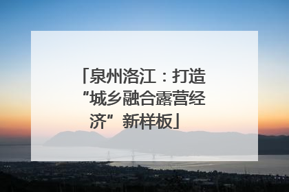 泉州洛江：打造“城乡融合露营经济”新样板