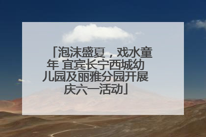 泡沫盛夏，戏水童年 宜宾长宁西城幼儿园及丽雅分园开展庆六一活动