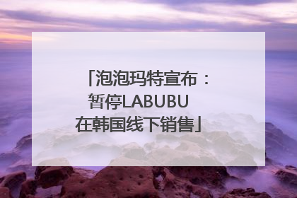 泡泡玛特宣布：暂停LABUBU在韩国线下销售