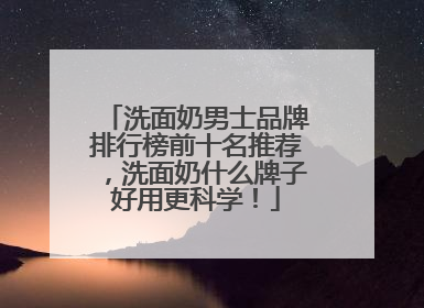 洗面奶男士品牌排行榜前十名推荐，洗面奶什么牌子好用更科学！