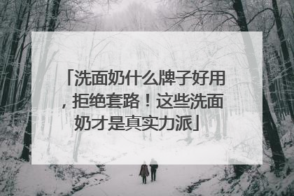 洗面奶什么牌子好用，拒绝套路！这些洗面奶才是真实力派