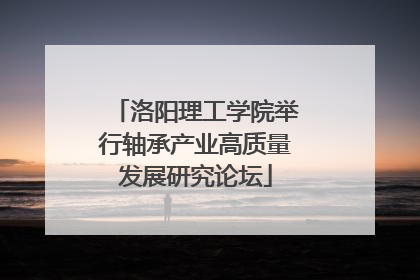 洛阳理工学院举行轴承产业高质量发展研究论坛