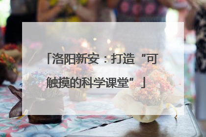 洛阳新安：打造“可触摸的科学课堂”