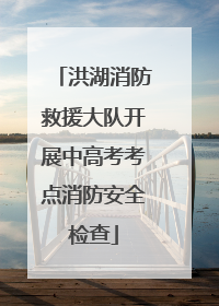 洪湖消防救援大队开展中高考考点消防安全检查