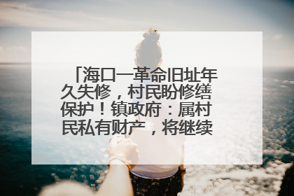 海口一革命旧址年久失修，村民盼修缮保护！镇政府：属村民私有财产，将继续争取修缮资金