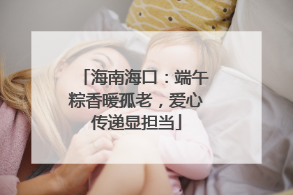 海南海口：端午粽香暖孤老，爱心传递显担当