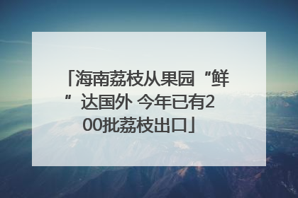 海南荔枝从果园“鲜”达国外 今年已有200批荔枝出口