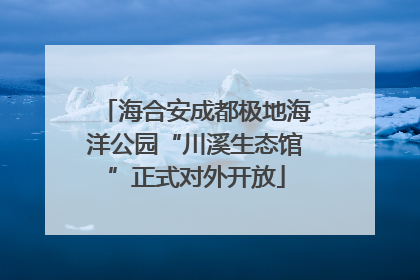 海合安成都极地海洋公园“川溪生态馆”正式对外开放