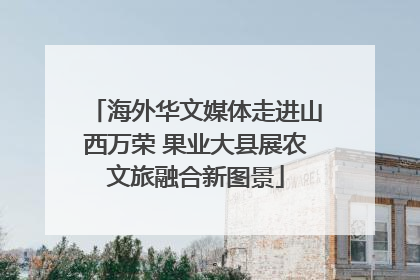 海外华文媒体走进山西万荣 果业大县展农文旅融合新图景