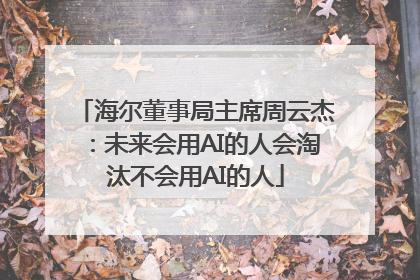 海尔董事局主席周云杰：未来会用AI的人会淘汰不会用AI的人