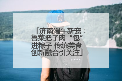 济南端午新宠：鲁菜把子肉“包”进粽子 传统美食创新融合引关注