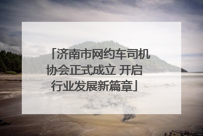 济南市网约车司机协会正式成立 开启行业发展新篇章