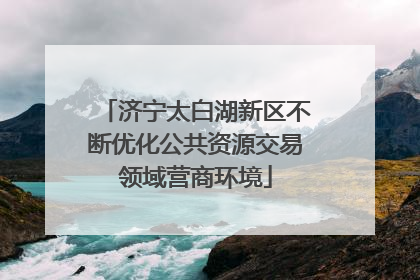 济宁太白湖新区不断优化公共资源交易领域营商环境