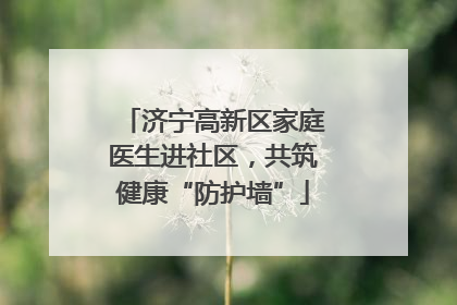 济宁高新区家庭医生进社区，共筑健康“防护墙”