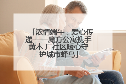 浓情端午，爱心传递——魔方公寓携手黄木 厂社区暖心守护城市蜂鸟