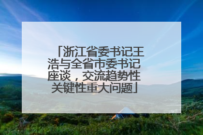 浙江省委书记王浩与全省市委书记座谈，交流趋势性关键性重大问题