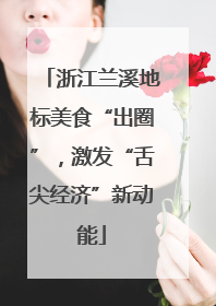 浙江兰溪地标美食“出圈”，激发“舌尖经济”新动能