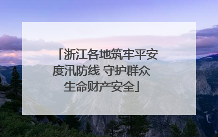 浙江各地筑牢平安度汛防线 守护群众生命财产安全