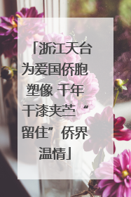 浙江天台为爱国侨胞塑像 千年干漆夹苎“留住”侨界温情
