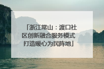 浙江常山：渡口社区创新融合服务模式打造暖心为民阵地