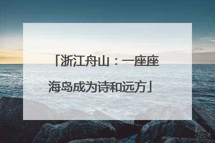 浙江舟山：一座座海岛成为诗和远方