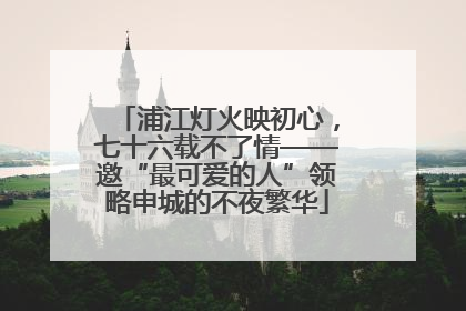 浦江灯火映初心，七十六载不了情——邀“最可爱的人”领略申城的不夜繁华