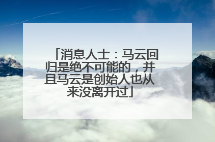 消息人士：马云回归是绝不可能的，并且马云是创始人也从来没离开过