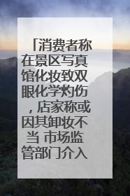 消费者称在景区写真馆化妆致双眼化学灼伤，店家称或因其卸妆不当 市场监管部门介入
