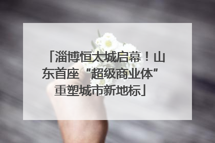 淄博恒太城启幕！山东首座“超级商业体”重塑城市新地标