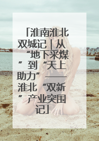 淮南淮北双城记｜从“地下采煤”到“天上助力”——淮北“双新”产业突围记