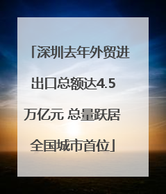 深圳去年外贸进出口总额达4.5万亿元 总量跃居全国城市首位