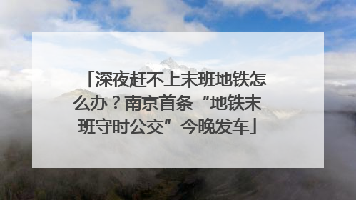深夜赶不上末班地铁怎么办？南京首条“地铁末班守时公交”今晚发车