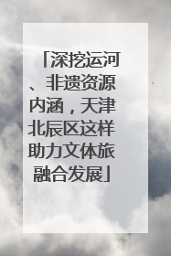 深挖运河、非遗资源内涵，天津北辰区这样助力文体旅融合发展