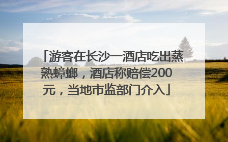 游客在长沙一酒店吃出蒸熟蟑螂，酒店称赔偿200元，当地市监部门介入