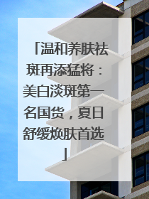 温和养肤祛斑再添猛将：美白淡斑第一名国货，夏日舒缓焕肤首选
