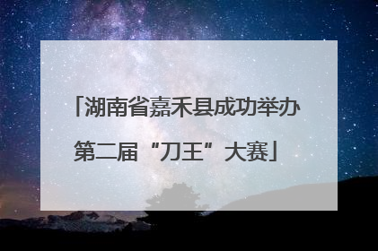 湖南省嘉禾县成功举办第二届“刀王”大赛