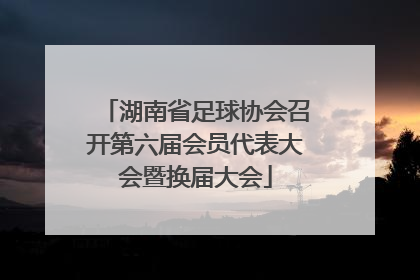 湖南省足球协会召开第六届会员代表大会暨换届大会