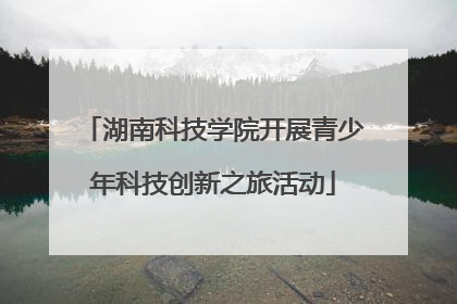 湖南科技学院开展青少年科技创新之旅活动