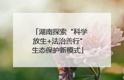 湖南探索“科学放生+法治善行”生态保护新模式