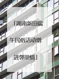 湖南新田端午民俗活动增进邻里情