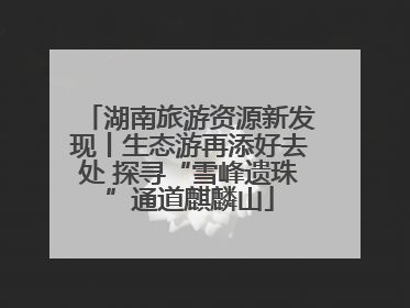 湖南旅游资源新发现丨生态游再添好去处 探寻“雪峰遗珠”通道麒麟山