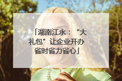 湖南江永：“大礼包”让企业开办省时省力省心