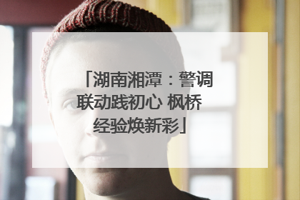 湖南湘潭：警调联动践初心 枫桥经验焕新彩