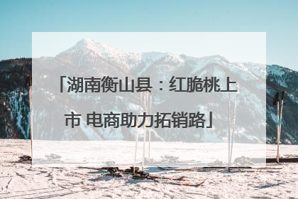 湖南衡山县：红脆桃上市 电商助力拓销路